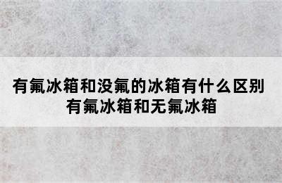 有氟冰箱和没氟的冰箱有什么区别 有氟冰箱和无氟冰箱